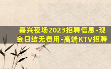 嘉兴夜场2023招聘信息-现金日结无费用-高端KTV招聘