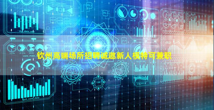 钦州高端场所招聘诚邀新人模特可兼职